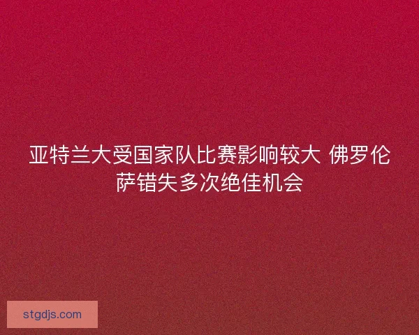 亚特兰大受国家队比赛影响较大 佛罗伦萨错失多次绝佳机会